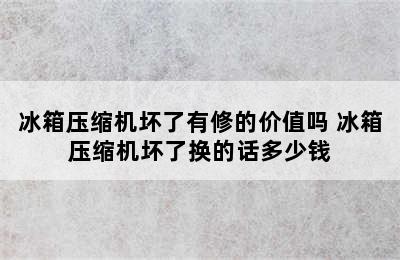 冰箱压缩机坏了有修的价值吗 冰箱压缩机坏了换的话多少钱